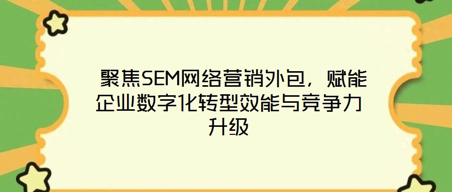 聚焦SEM網(wǎng)絡(luò)營銷外包,賦能企業(yè)數(shù)字化轉(zhuǎn)型效能與競爭力升級