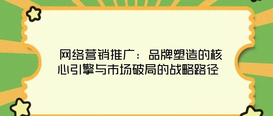 網(wǎng)絡(luò)營銷推廣:品牌塑造的核心引擎與市場(chǎng)破局的戰(zhàn)略路徑