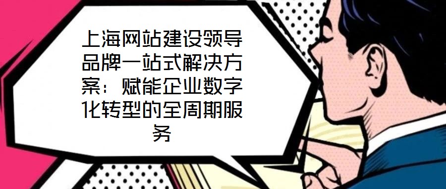上海網站建設領導品牌一站式解決方案:賦能企業數字化轉型的全周期服務