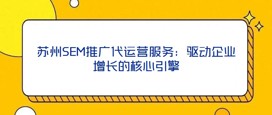 蘇州SEM推廣代運營服務(wù)：驅(qū)動企業(yè)增長的核心引擎