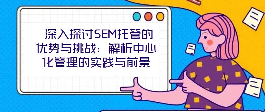 深入探討SEM托管的優(yōu)勢與挑戰(zhàn):解析中心化管理的實踐與前景