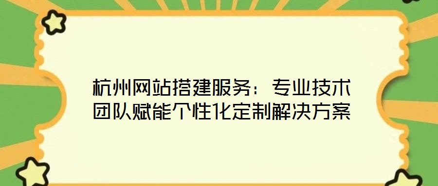 杭州網站搭建服務:專業技術團隊賦能個性化定制解決方案