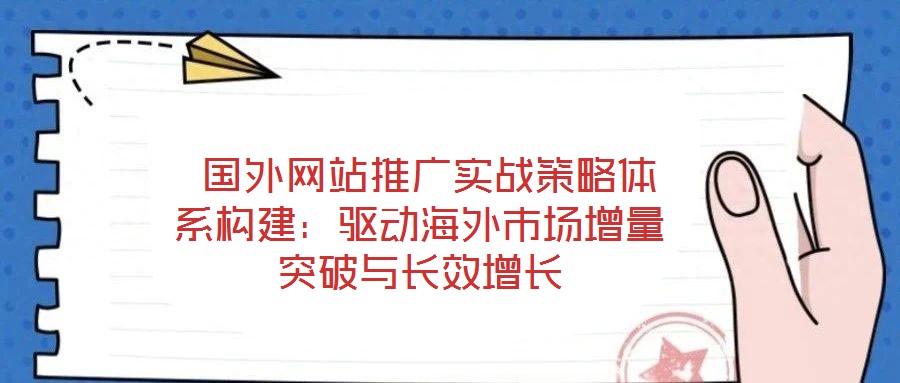 國外網站推廣實戰策略體系構建:驅動海外市場增量突破與長效增長