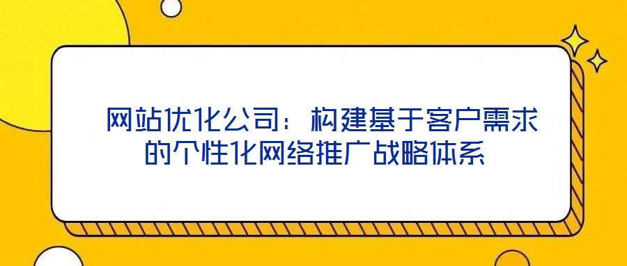 網站優化公司:構建基于客戶需求的個性化網絡推廣戰略體系