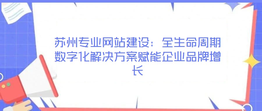 蘇州專(zhuān)業(yè)網(wǎng)站建設(shè):全生命周期數(shù)字化解決方案賦能企業(yè)品牌增長(zhǎng)