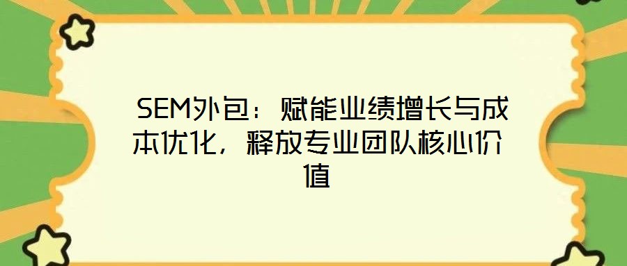 SEM外包:賦能業(yè)績增長與成本優(yōu)化,釋放專業(yè)團隊核心價值