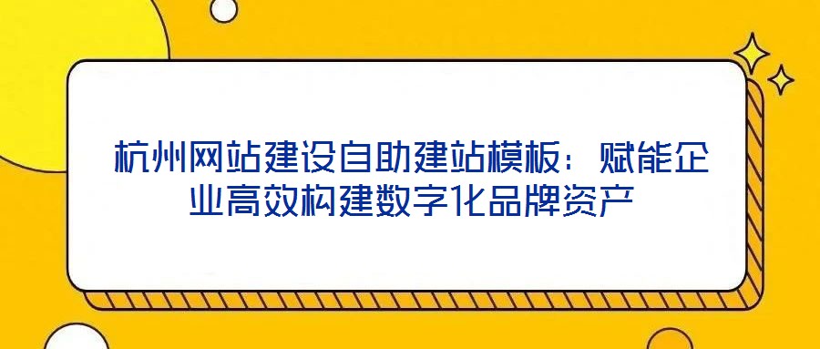 杭州網站建設自助建站模板:賦能企業高效構建數字化品牌資產
