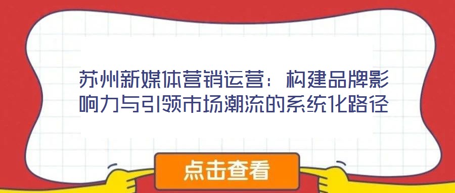 蘇州新媒體營銷運營:構(gòu)建品牌影響力與引領(lǐng)市場潮流的系統(tǒng)化路徑