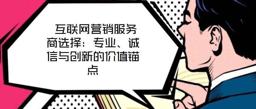  互聯(lián)網(wǎng)營(yíng)銷服務(wù)商選擇：專業(yè)、誠(chéng)信與創(chuàng)新的價(jià)值錨點(diǎn)