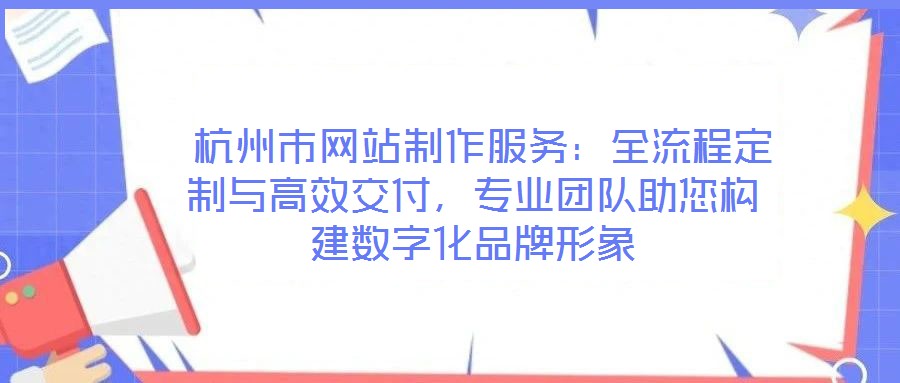 杭州市網(wǎng)站制作服務:全流程定制與高效交付,專業(yè)團隊助您構(gòu)建數(shù)字化品牌形象