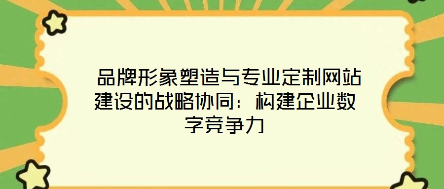 品牌形象塑造與專業定制網站建設的戰略協同:構建企業數字競爭力