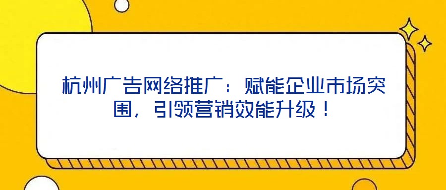 杭州廣告網絡推廣:賦能企業市場突圍,引領營銷效能升級!