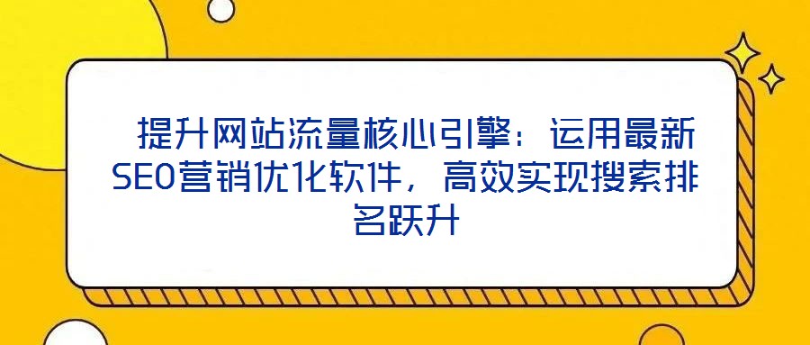提升網站流量核心引擎:運用最新SEO營銷優化軟件,高效實現搜索排名躍升