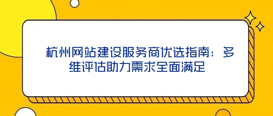  杭州網(wǎng)站建設(shè)服務(wù)商優(yōu)選指南：多維評估助力需求全面滿足