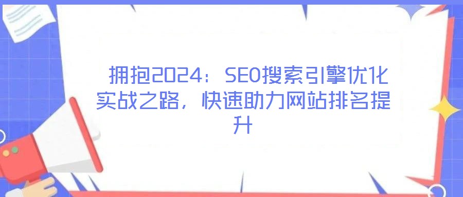 擁抱2024:SEO搜索引擎優化實戰之路,快速助力網站排名提升