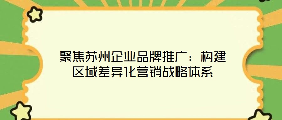 聚焦蘇州企業(yè)品牌推廣:構(gòu)建區(qū)域差異化營(yíng)銷戰(zhàn)略體系