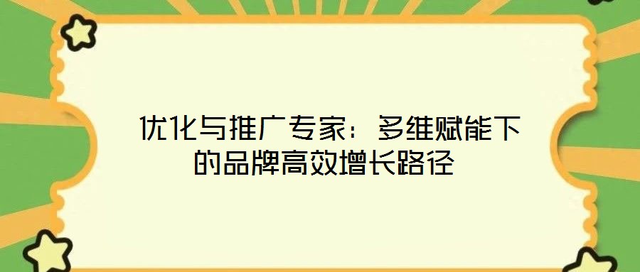 優(yōu)化與推廣專家:多維賦能下的品牌高效增長路徑