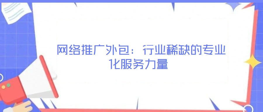 網絡推廣外包:行業稀缺的專業化服務力量