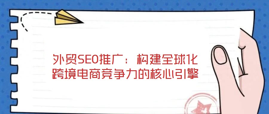 外貿SEO推廣:構建全球化跨境電商競爭力的核心引擎