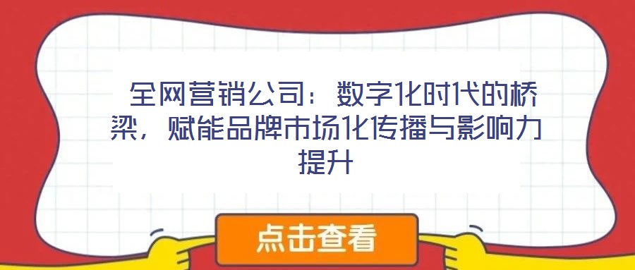 全網(wǎng)營銷公司:數(shù)字化時(shí)代的橋梁,賦能品牌市場化傳播與影響力提升