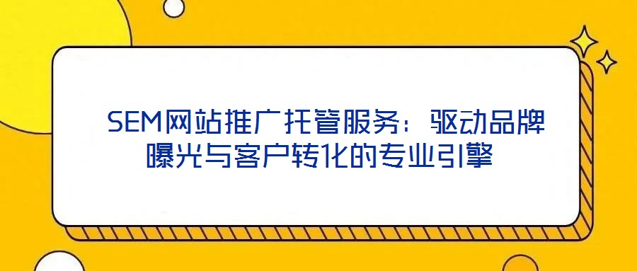 SEM網(wǎng)站推廣托管服務(wù):驅(qū)動品牌曝光與客戶轉(zhuǎn)化的專業(yè)引擎