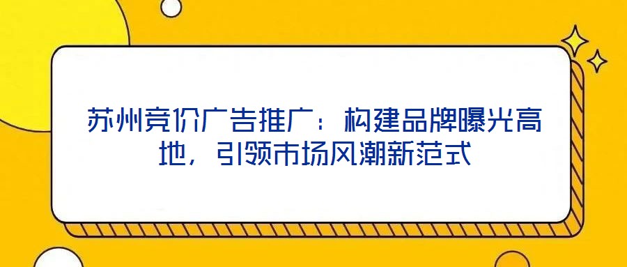 蘇州競價廣告推廣:構建品牌曝光高地,引領市場風潮新范式
