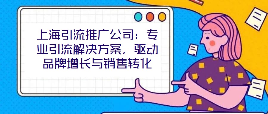 上海引流推廣公司：專業(yè)引流解決方案，驅(qū)動品牌增長與銷售轉(zhuǎn)化
