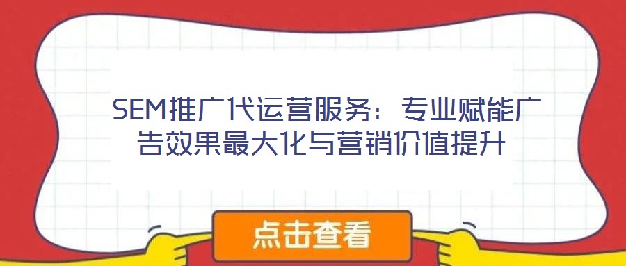 SEM推廣代運營服務:專業賦能廣告效果最大化與營銷價值提升
