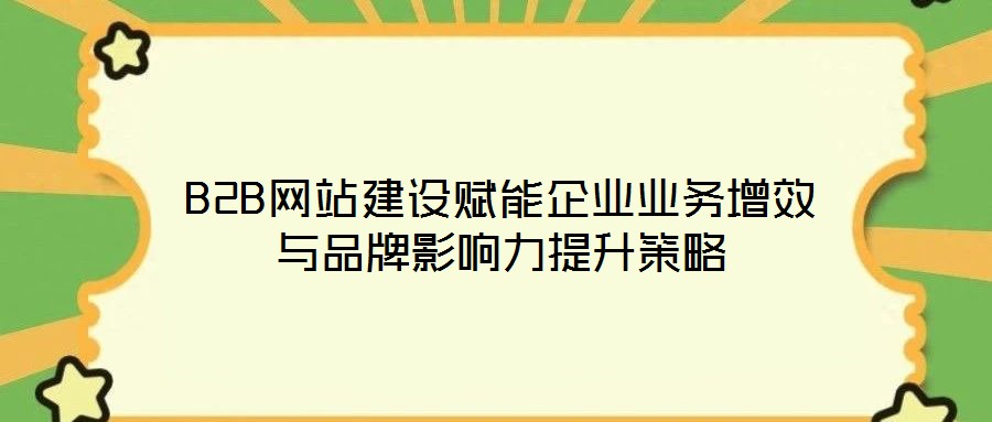 B2B網站建設賦能企業業務增效與品牌影響力提升策略