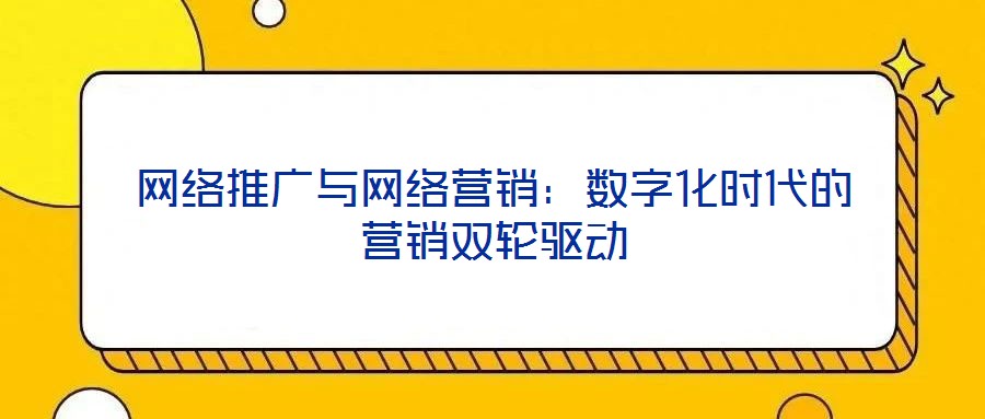 網絡推廣與網絡營銷:數字化時代的營銷雙輪驅動
