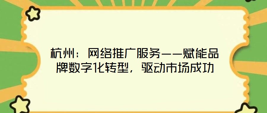 杭州:網絡推廣服務——賦能品牌數字化轉型,驅動市場成功