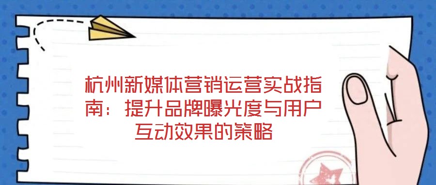 杭州新媒體營銷運營實戰(zhàn)指南:提升品牌曝光度與用戶互動效果的策略