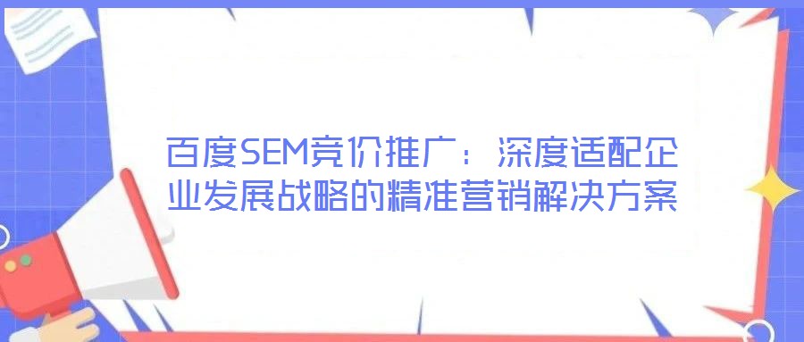 百度SEM競(jìng)價(jià)推廣:深度適配企業(yè)發(fā)展戰(zhàn)略的精準(zhǔn)營(yíng)銷解決方案