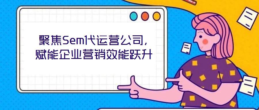 聚焦Sem代運(yùn)營(yíng)公司,賦能企業(yè)營(yíng)銷效能躍升
