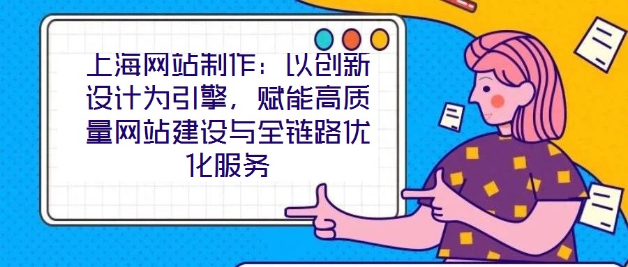 上海網(wǎng)站制作:以創(chuàng)新設(shè)計為引擎,賦能高質(zhì)量網(wǎng)站建設(shè)與全鏈路優(yōu)化服務(wù)