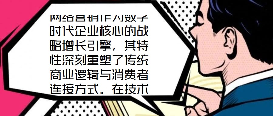 網絡營銷作為數字時代企業核心的戰略增長引擎,其特性深刻重塑了傳統商業邏輯與消費者連接方式。在技術賦能與用戶需求的雙重驅動下,網絡營銷展現出多維度的獨特屬性,為企
