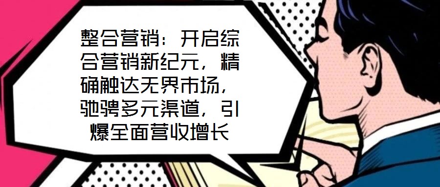 整合營銷:開啟綜合營銷新紀元,精確觸達無界市場,馳騁多元渠道,引爆全面營收增長