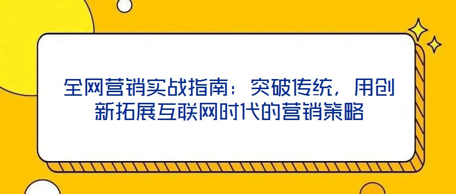 全網營銷實戰指南:突破傳統,用創新拓展互聯網時代的營銷策略