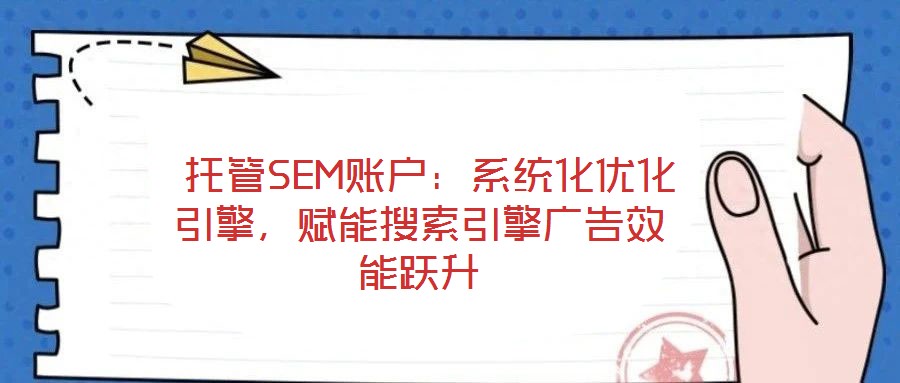 托管SEM賬戶:系統化優化引擎,賦能搜索引擎廣告效能躍升