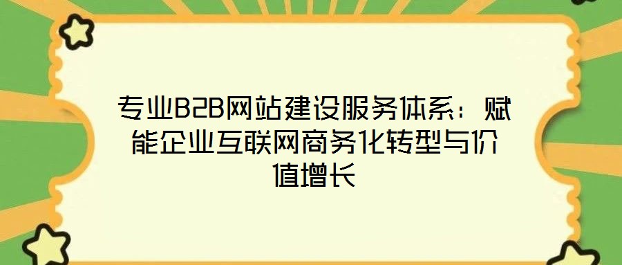 專業(yè)B2B網(wǎng)站建設(shè)服務(wù)體系:賦能企業(yè)互聯(lián)網(wǎng)商務(wù)化轉(zhuǎn)型與價值增長