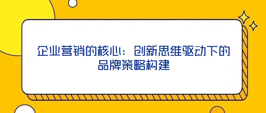 企業營銷的核心:創新思維驅動下的品牌策略構建