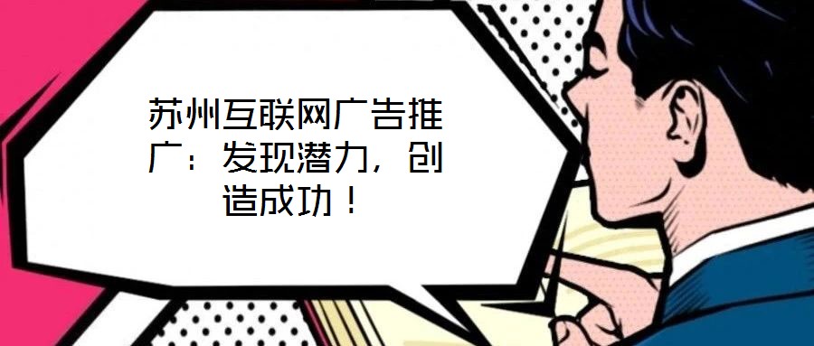 蘇州互聯(lián)網(wǎng)廣告推廣：發(fā)現(xiàn)潛力，創(chuàng)造成功！