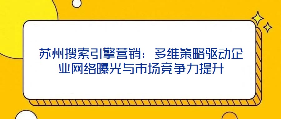 蘇州搜索引擎營銷:多維策略驅動企業網絡曝光與市場競爭力提升