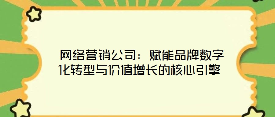 網絡營銷公司:賦能品牌數字化轉型與價值增長的核心引擎