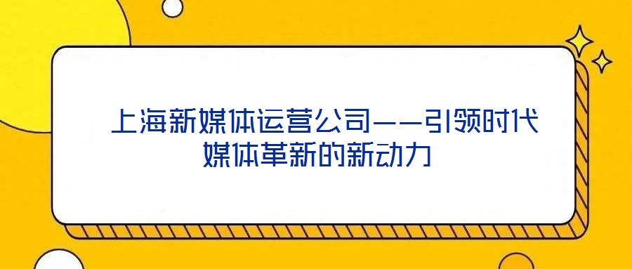 上海新媒體運營公司——引領(lǐng)時代媒體革新的新動力