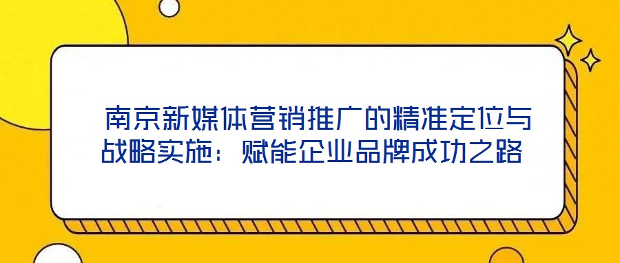 南京新媒體營銷推廣的精準定位與戰略實施:賦能企業品牌成功之路