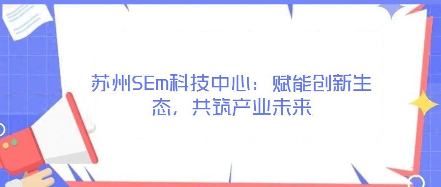 蘇州SEm科技中心:賦能創(chuàng)新生態(tài),共筑產(chǎn)業(yè)未來(lái)