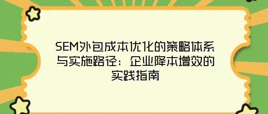 SEM外包成本優(yōu)化的策略體系與實施路徑:企業(yè)降本增效的實踐指南