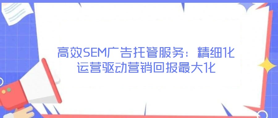 高效SEM廣告托管服務:精細化運營驅(qū)動營銷回報最大化