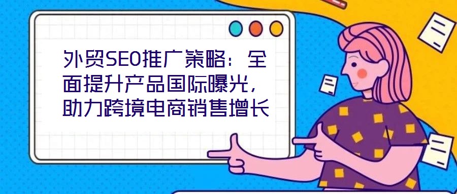 外貿(mào)SEO推廣策略:全面提升產(chǎn)品國際曝光,助力跨境電商銷售增長